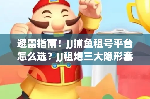 避雷指南！JJ捕鱼租号平台怎么选？JJ租炮三大隐形套路全解析